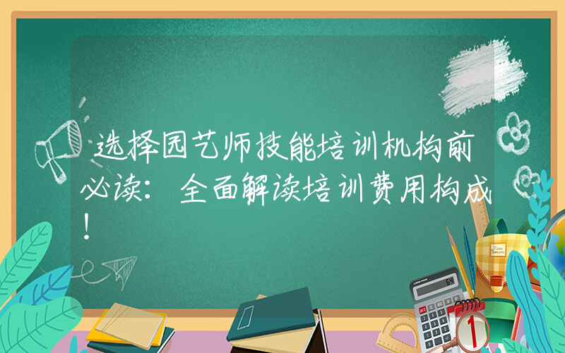 选择园艺师技能培训机构前必读：全面解读培训费用构成！