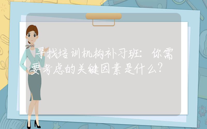 寻找培训机构补习班：你需要考虑的关键因素是什么？