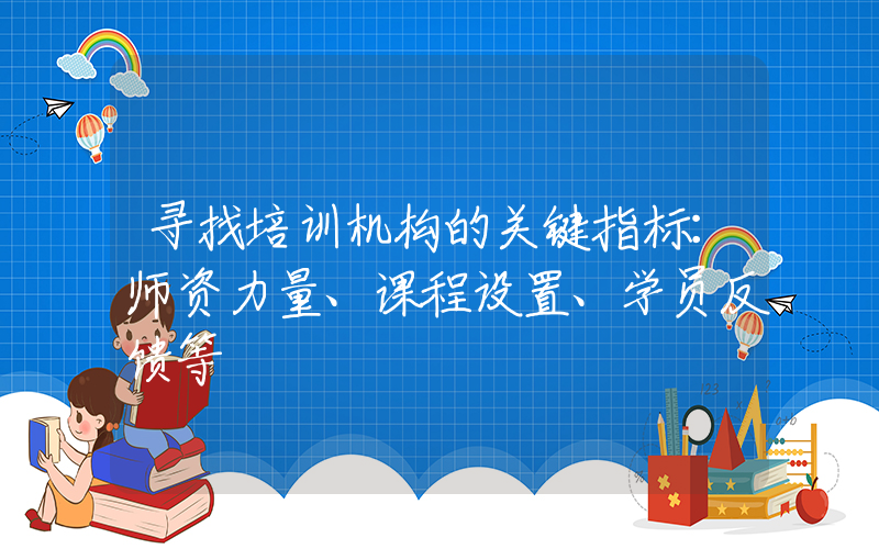 寻找培训机构的关键指标：师资力量、课程设置、学员反馈等