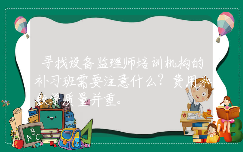 寻找设备监理师培训机构的补习班需要注意什么？费用和教学质量并重。