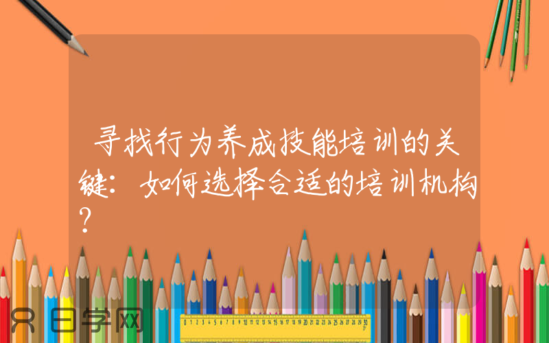 寻找行为养成技能培训的关键：如何选择合适的培训机构？