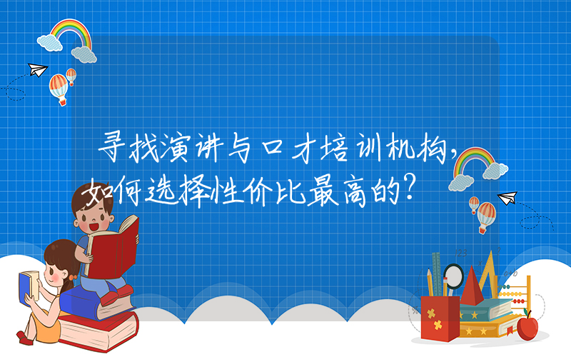 寻找演讲与口才培训机构，如何选择性价比最高的？