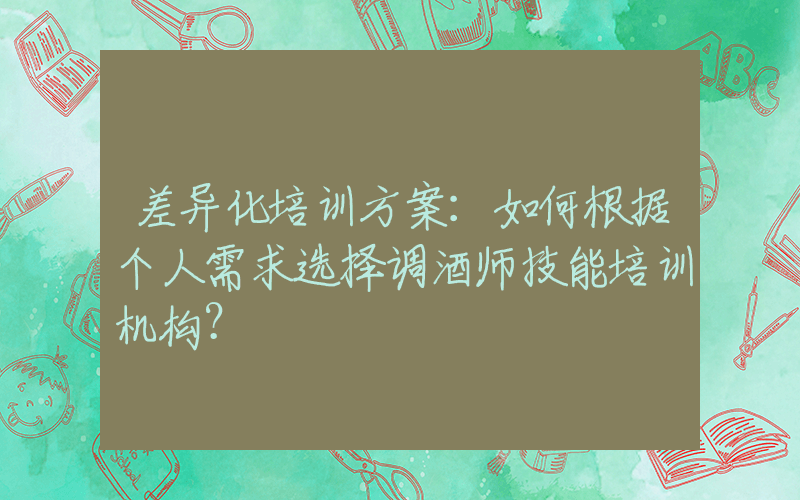 差异化培训方案：如何根据个人需求选择调酒师技能培训机构？