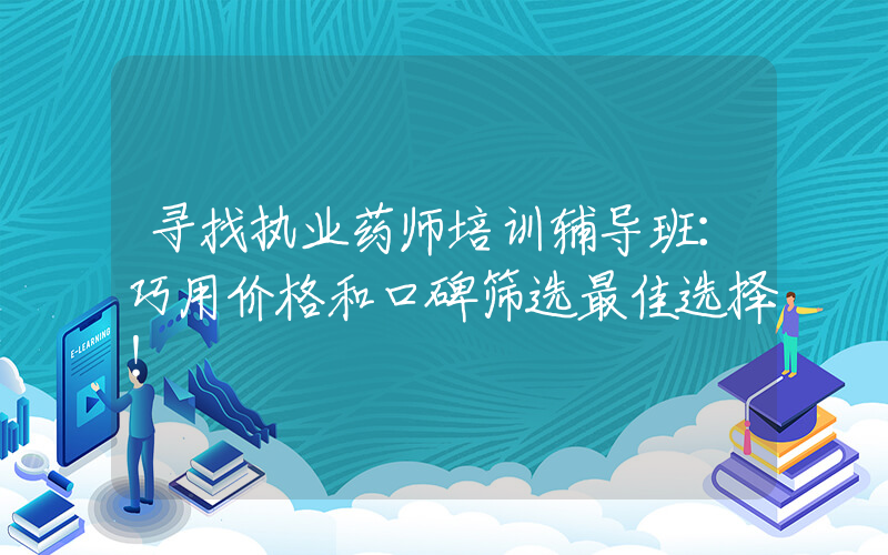 寻找执业药师培训辅导班：巧用价格和口碑筛选最佳选择！