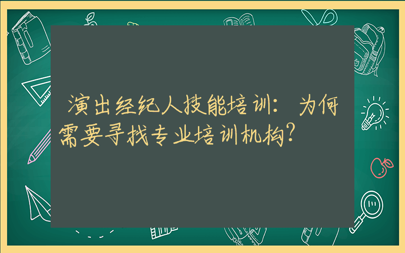 演出经纪人技能培训：为何需要寻找专业培训机构？