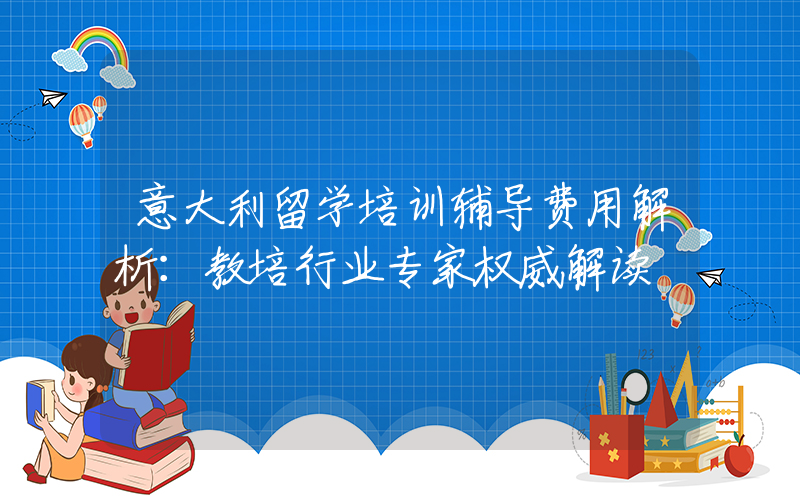 意大利留学培训辅导费用解析：教培行业专家权威解读