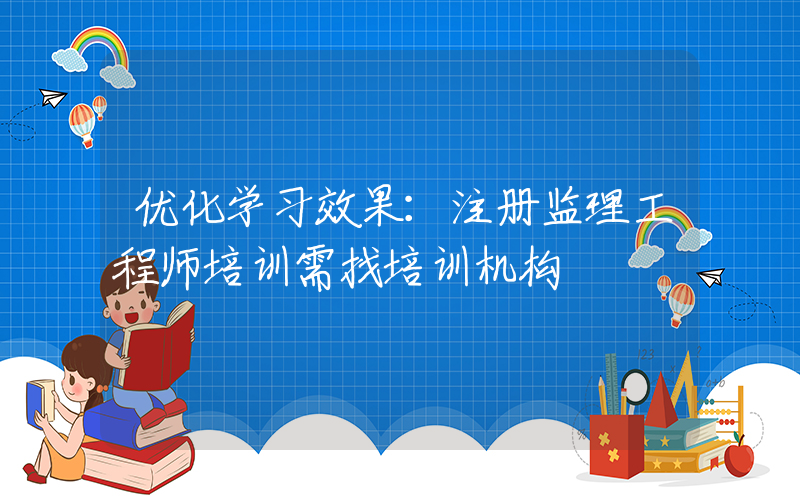 优化学习效果：注册监理工程师培训需找培训机构