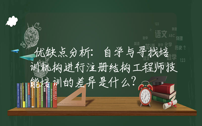 优缺点分析：自学与寻找培训机构进行注册结构工程师技能培训的差异是什么？