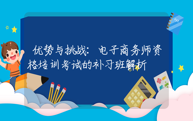 优势与挑战：电子商务师资格培训考试的补习班解析