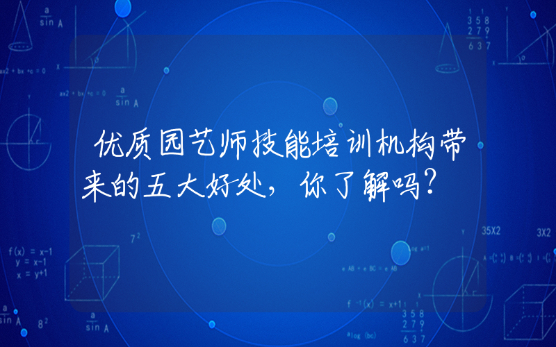 优质园艺师技能培训机构带来的五大好处，你了解吗？