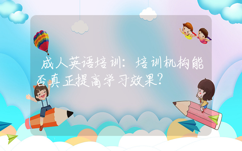 成人英语培训：培训机构能否真正提高学习效果？