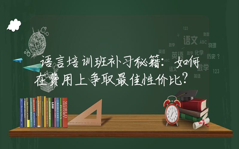 语言培训班补习秘籍：如何在费用上争取最佳性价比？