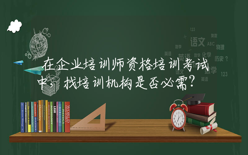 在企业培训师资格培训考试中，找培训机构是否必需？