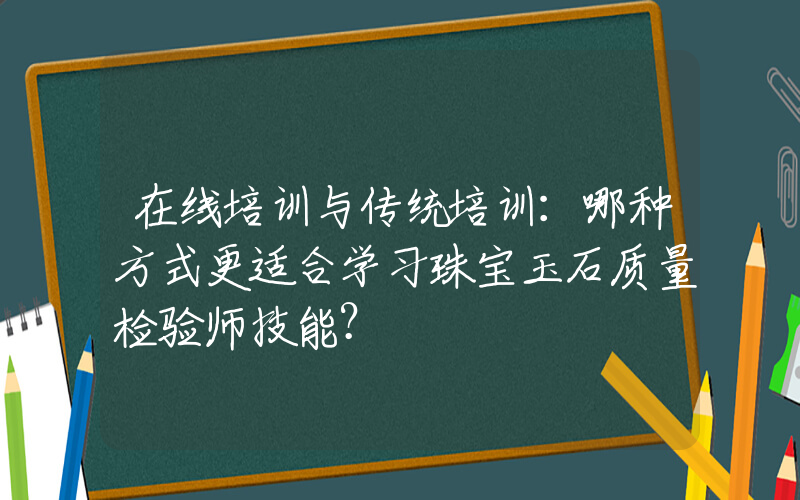 在线培训与传统培训：哪种方式更适合学习珠宝玉石质量检验师技能？