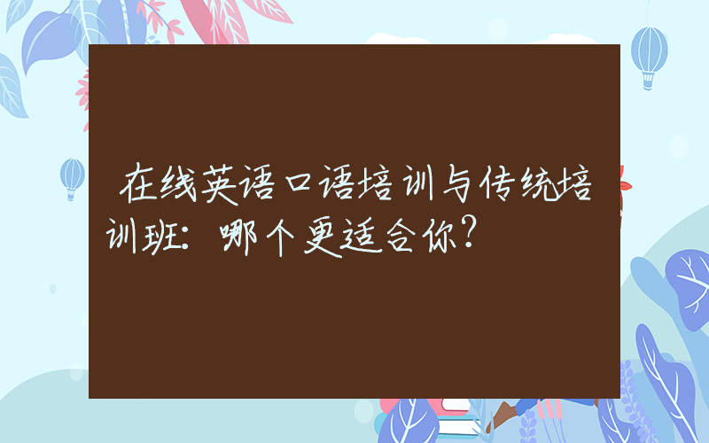 在线英语口语培训与传统培训班：哪个更适合你？