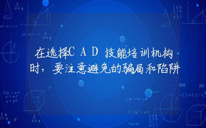 在选择CAD技能培训机构时，要注意避免的骗局和陷阱