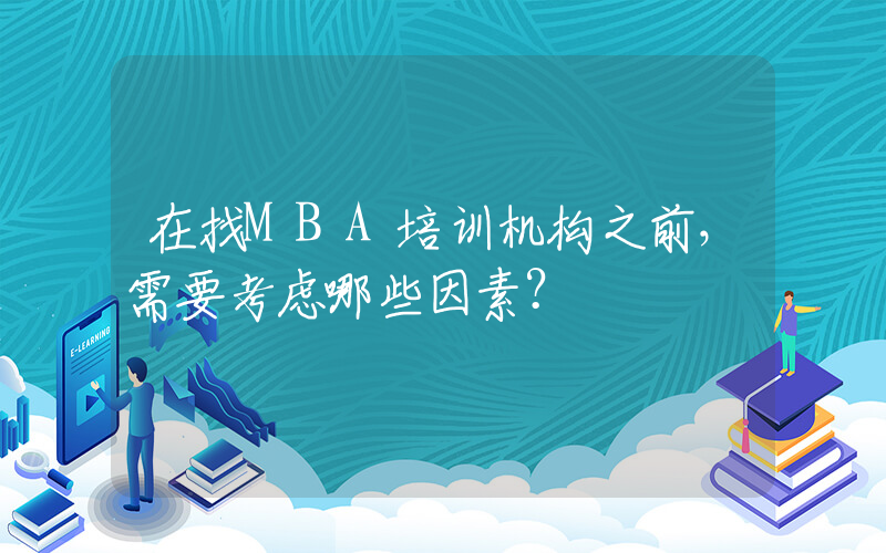 在找MBA培训机构之前，需要考虑哪些因素？