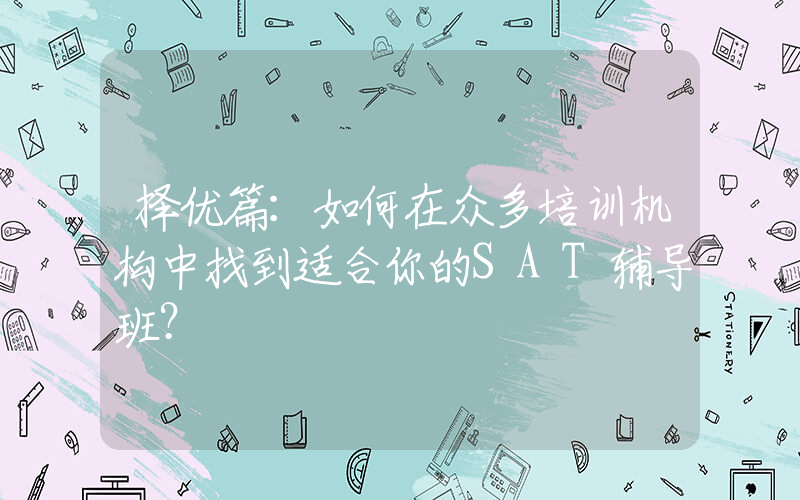 择优篇：如何在众多培训机构中找到适合你的SAT辅导班？