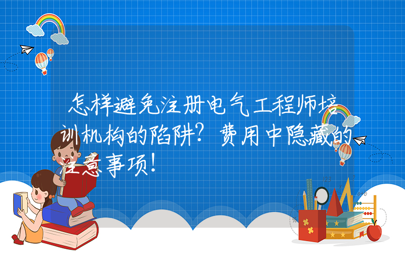 怎样避免注册电气工程师培训机构的陷阱？费用中隐藏的注意事项！