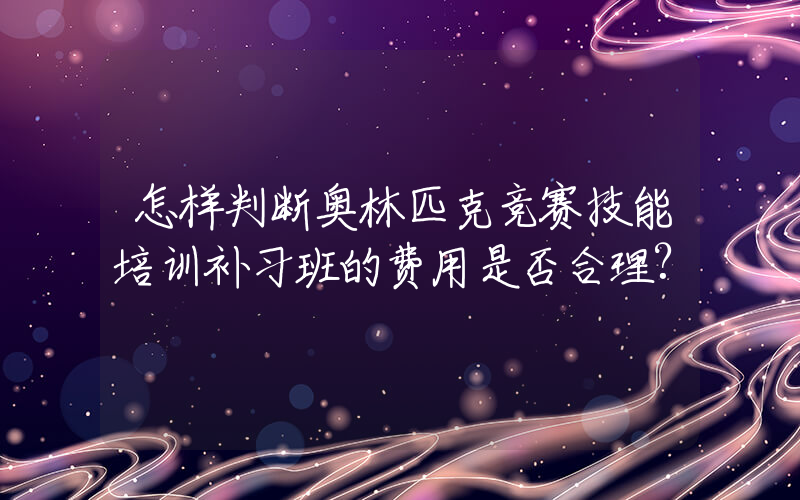 怎样判断奥林匹克竞赛技能培训补习班的费用是否合理?