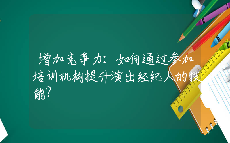 增加竞争力：如何通过参加培训机构提升演出经纪人的技能？