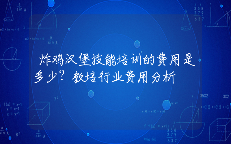 炸鸡汉堡技能培训的费用是多少？教培行业费用分析