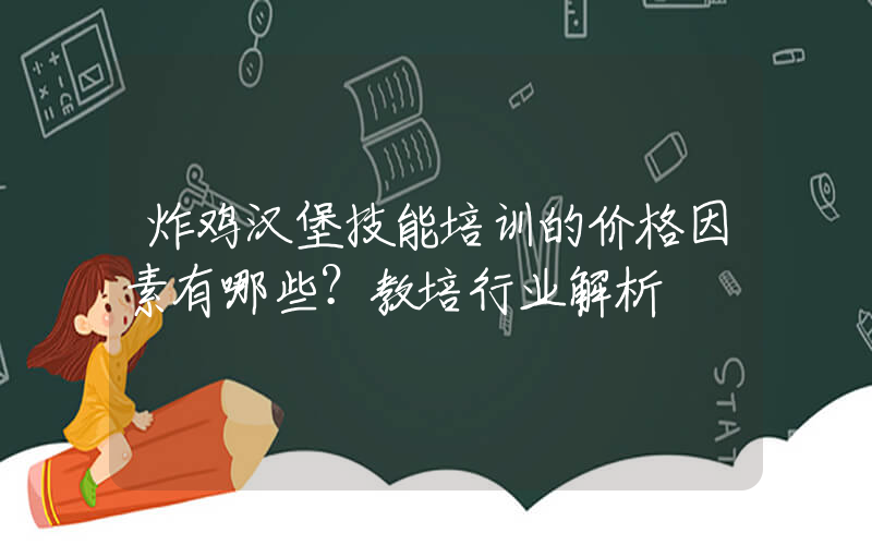 炸鸡汉堡技能培训的价格因素有哪些？教培行业解析