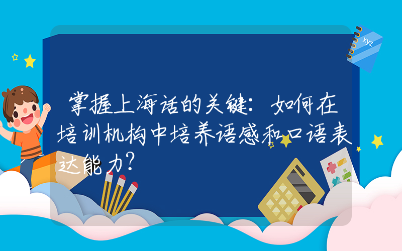 掌握上海话的关键：如何在培训机构中培养语感和口语表达能力？