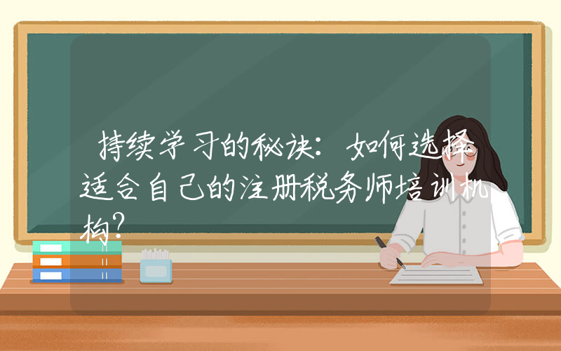 持续学习的秘诀：如何选择适合自己的注册税务师培训机构？