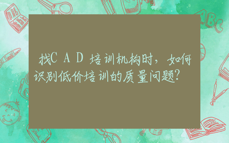 找CAD培训机构时，如何识别低价培训的质量问题？