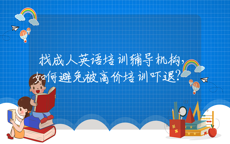 找成人英语培训辅导机构，如何避免被高价培训吓退？