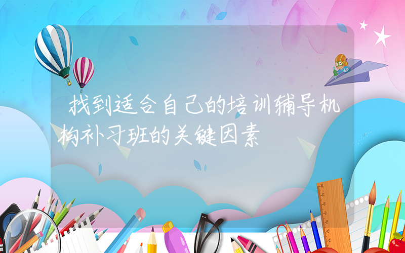 找到适合自己的培训辅导机构补习班的关键因素