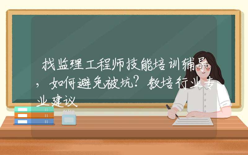 找监理工程师技能培训辅导，如何避免被坑？教培行业专业建议