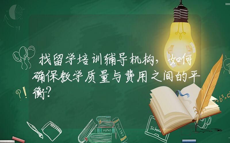 找留学培训辅导机构，如何确保教学质量与费用之间的平衡？