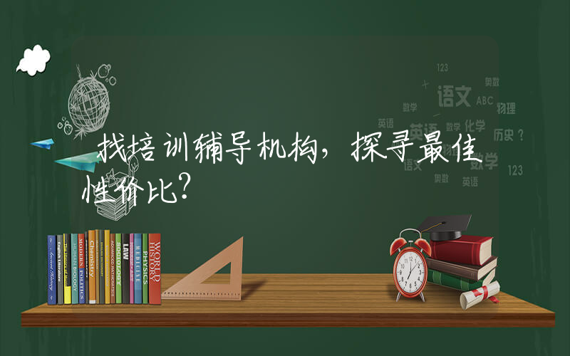 找培训辅导机构，探寻最佳性价比？