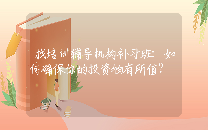 找培训辅导机构补习班：如何确保你的投资物有所值？