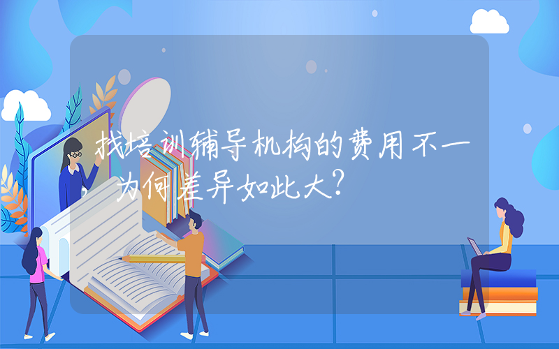 找培训辅导机构的费用不一，为何差异如此大？