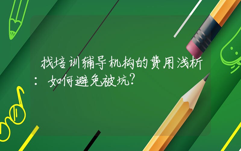 找培训辅导机构的费用浅析：如何避免被坑？