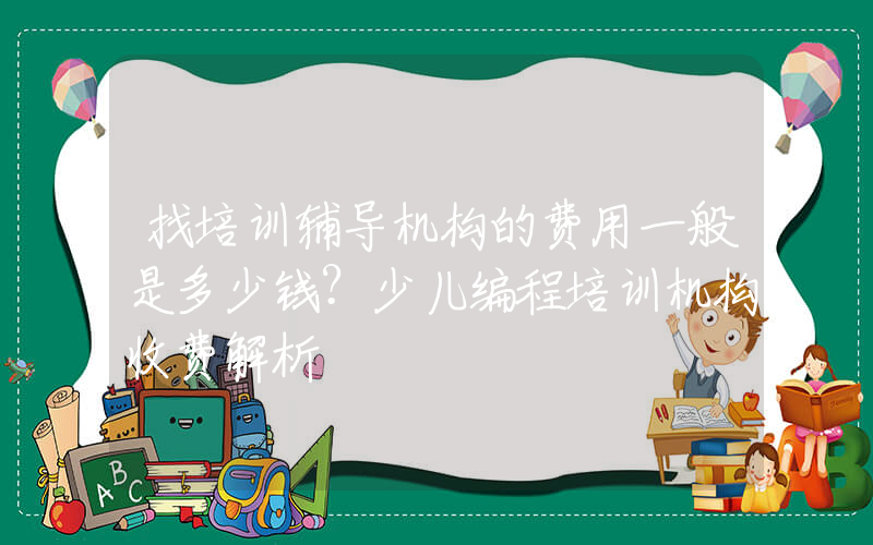 找培训辅导机构的费用一般是多少钱？少儿编程培训机构收费解析