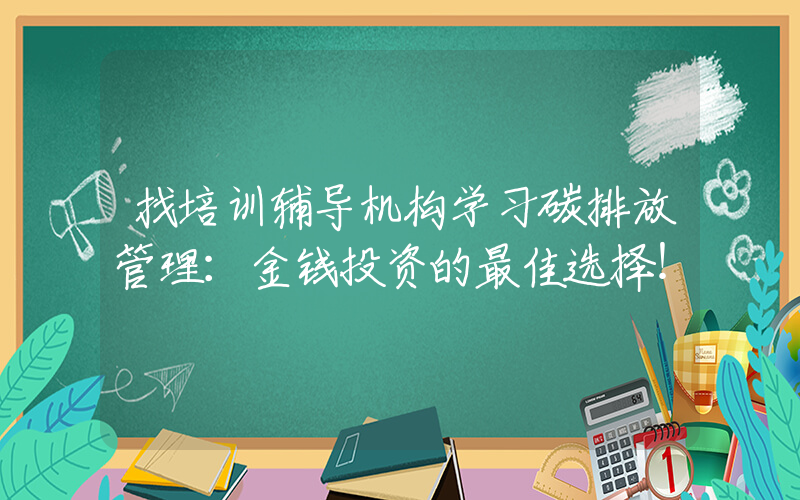 找培训辅导机构学习碳排放管理：金钱投资的最佳选择！