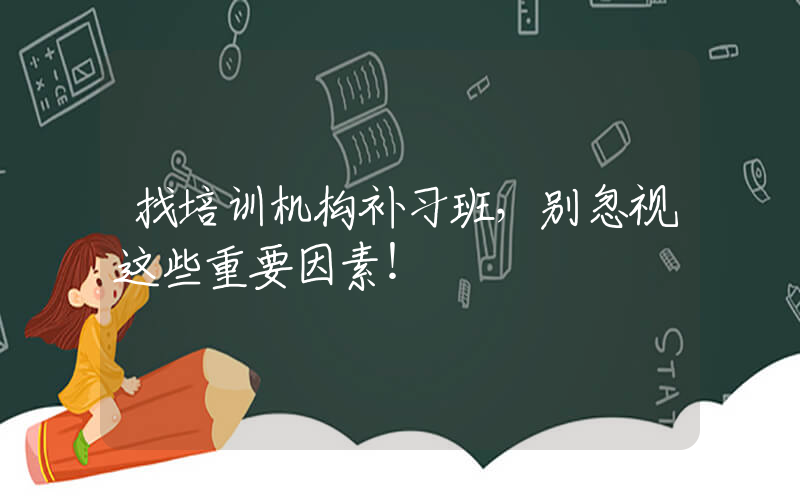 找培训机构补习班，别忽视这些重要因素！