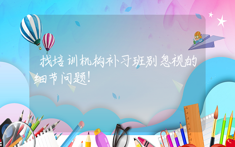 找培训机构补习班别忽视的细节问题！