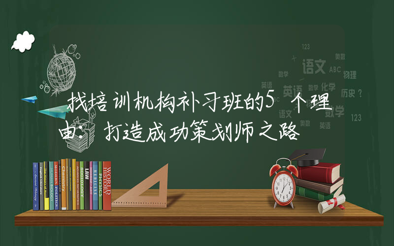 找培训机构补习班的5个理由：打造成功策划师之路