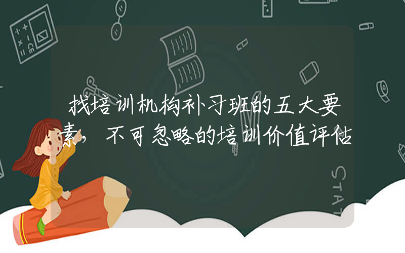 找培训机构补习班的五大要素，不可忽略的培训价值评估