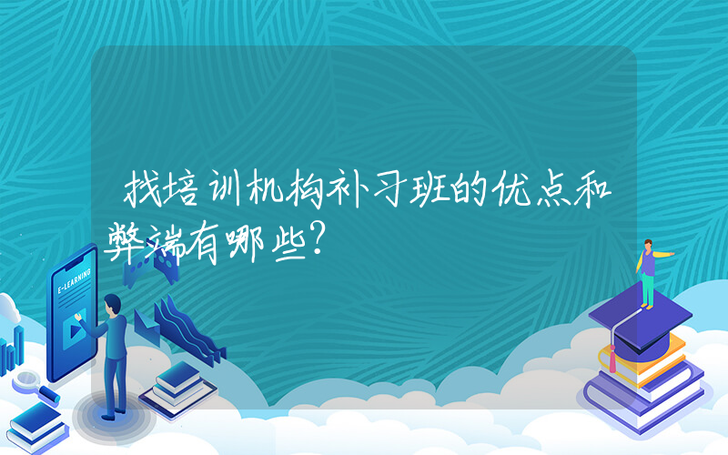 找培训机构补习班的优点和弊端有哪些？