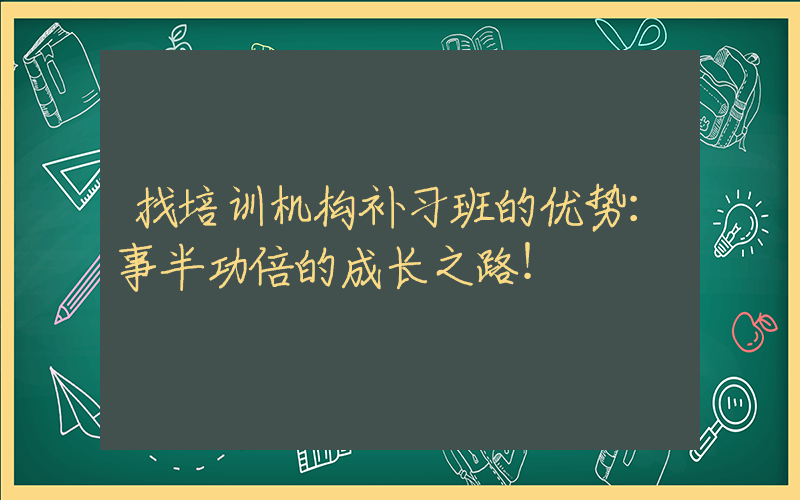 找培训机构补习班的优势：事半功倍的成长之路！