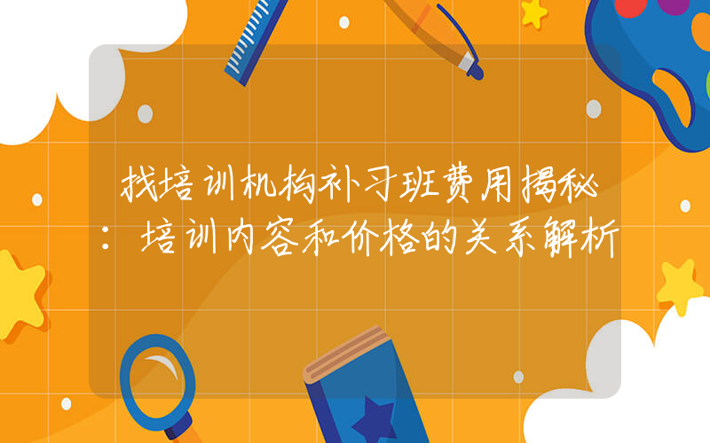 找培训机构补习班费用揭秘：培训内容和价格的关系解析