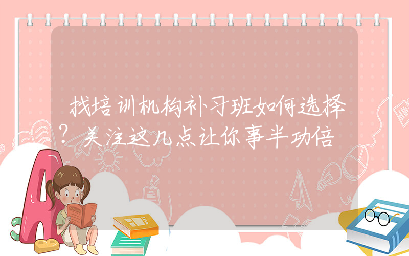 找培训机构补习班如何选择？关注这几点让你事半功倍