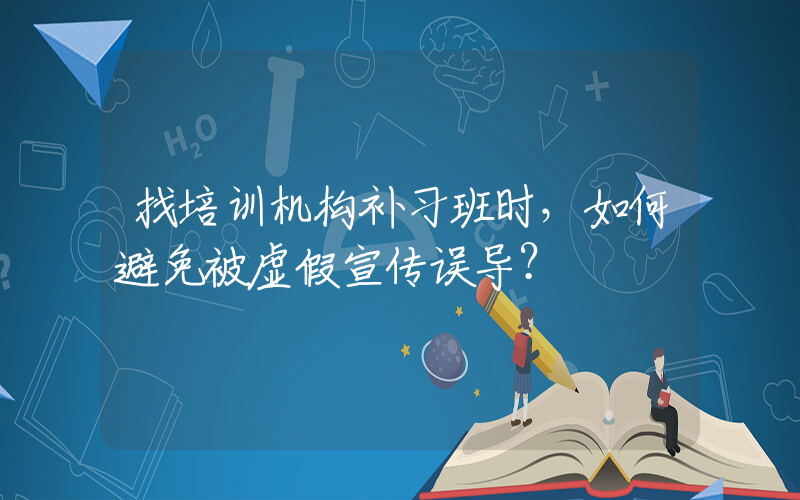 找培训机构补习班时，如何避免被虚假宣传误导？