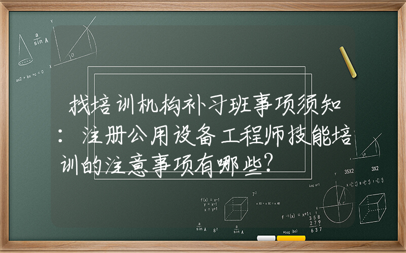 找培训机构补习班事项须知：注册公用设备工程师技能培训的注意事项有哪些？